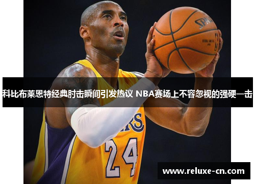 科比布莱恩特经典肘击瞬间引发热议 NBA赛场上不容忽视的强硬一击